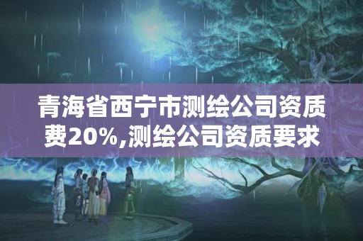 青海省西寧市測繪公司資質費20%,測繪公司資質要求。