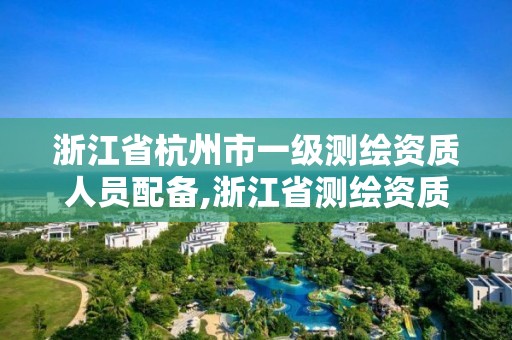 浙江省杭州市一級測繪資質人員配備,浙江省測繪資質標準。