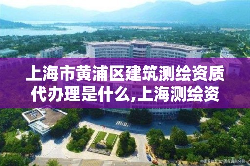 上海市黃浦區建筑測繪資質代辦理是什么,上海測繪資質申請。