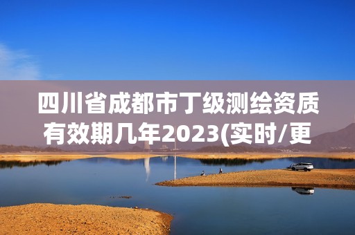 四川省成都市丁級測繪資質有效期幾年2023(實時/更新中)