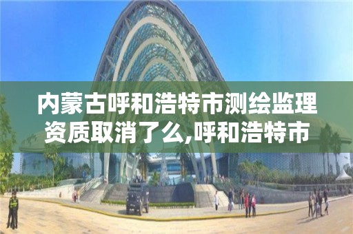 內蒙古呼和浩特市測繪監理資質取消了么,呼和浩特市工程測量招聘信息。