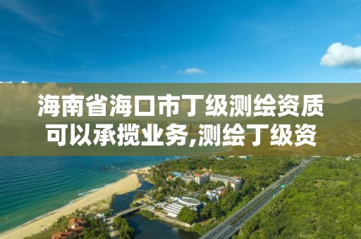 海南省海口市丁級測繪資質可以承攬業務,測繪丁級資質承接業務范圍。