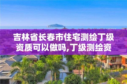 吉林省長(zhǎng)春市住宅測(cè)繪丁級(jí)資質(zhì)可以做嗎,丁級(jí)測(cè)繪資質(zhì)要求。