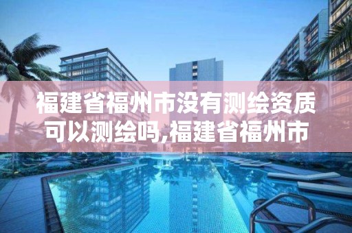 福建省福州市沒有測繪資質(zhì)可以測繪嗎,福建省福州市沒有測繪資質(zhì)可以測繪嗎現(xiàn)在。