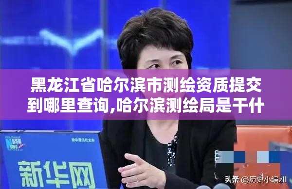 黑龍江省哈爾濱市測繪資質提交到哪里查詢,哈爾濱測繪局是干什么的。