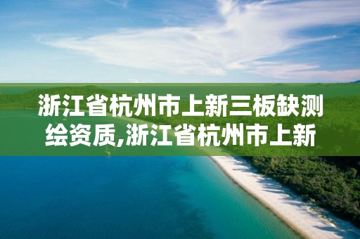 浙江省杭州市上新三板缺測(cè)繪資質(zhì),浙江省杭州市上新三板缺測(cè)繪資質(zhì)的公司。