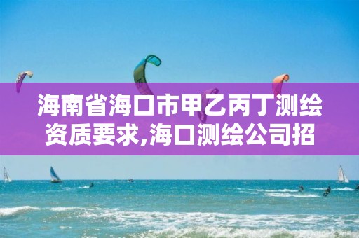 海南省海口市甲乙丙丁測繪資質要求,海口測繪公司招聘。