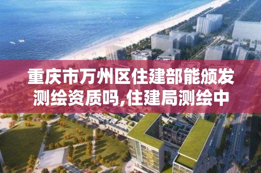 重慶市萬州區住建部能頒發測繪資質嗎,住建局測繪中心。