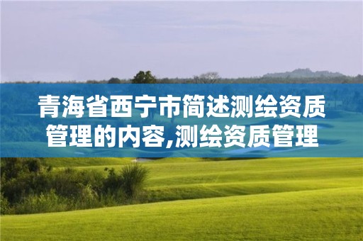 青海省西寧市簡述測繪資質管理的內容,測繪資質管理規定2021。