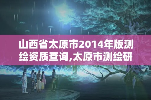 山西省太原市2014年版測繪資質(zhì)查詢,太原市測繪研究院單位怎么樣。