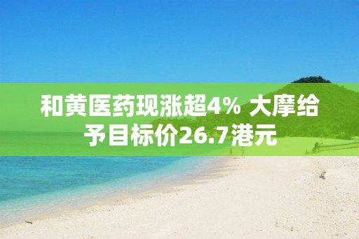 和黃醫藥現漲超4% 大摩給予目標價26.7港元