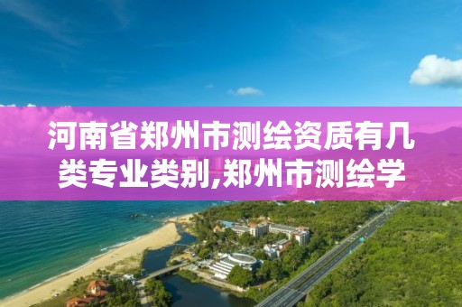 河南省鄭州市測繪資質有幾類專業類別,鄭州市測繪學校2021招生簡章。