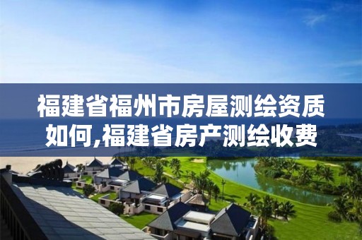 福建省福州市房屋測繪資質如何,福建省房產測繪收費標準2019。