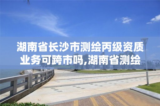 湖南省長沙市測繪丙級資質業務可跨市嗎,湖南省測繪資質查詢。