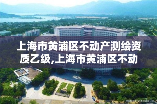 上海市黃浦區不動產測繪資質乙級,上海市黃浦區不動產測繪資質乙級企業。