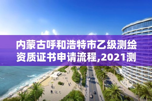 內蒙古呼和浩特市乙級測繪資質證書申請流程,2021測繪資質乙級人員要求。