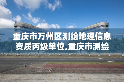 重慶市萬州區測繪地理信息資質丙級單位,重慶市測繪資質管理辦法。