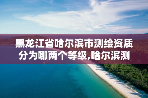 黑龍江省哈爾濱市測繪資質分為哪兩個等級,哈爾濱測繪院地址。