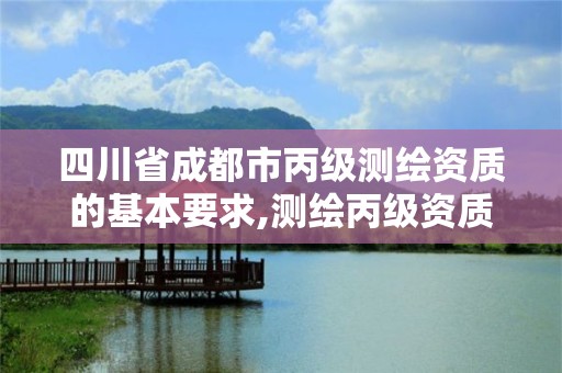 四川省成都市丙級測繪資質的基本要求,測繪丙級資質條件。