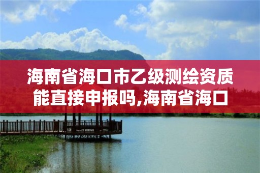 海南省海口市乙級測繪資質能直接申報嗎,海南省?？谑幸壹墱y繪資質能直接申報嗎多少錢。