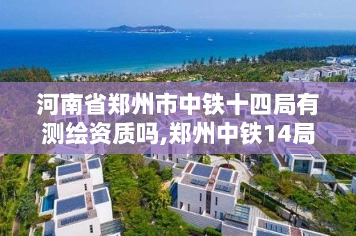 河南省鄭州市中鐵十四局有測繪資質嗎,鄭州中鐵14局。