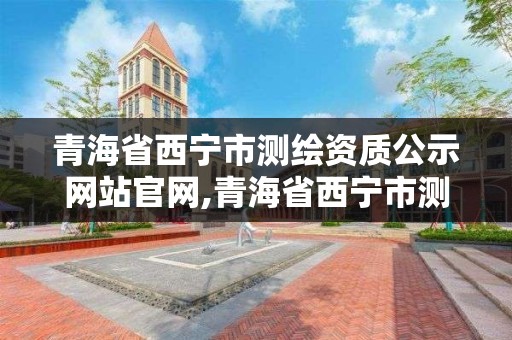 青海省西寧市測繪資質公示網站官網,青海省西寧市測繪院。