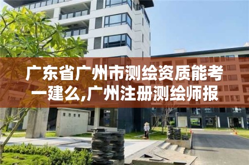 廣東省廣州市測繪資質能考一建么,廣州注冊測繪師報名時間。