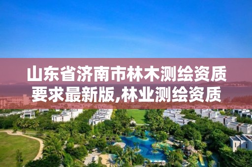 山東省濟南市林木測繪資質要求最新版,林業測繪資質哪里辦理。