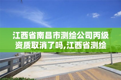 江西省南昌市測繪公司丙級資質取消了嗎,江西省測繪資質單位公示名單。