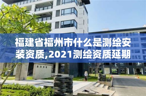 福建省福州市什么是測繪安裝資質,2021測繪資質延期公告福建省。