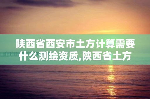 陜西省西安市土方計算需要什么測繪資質,陜西省土方計算規則。