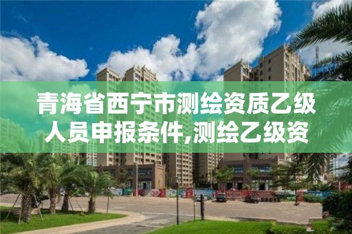 青海省西寧市測繪資質乙級人員申報條件,測繪乙級資質的要求。