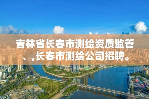 吉林省長春市測繪資質監管、,長春市測繪公司招聘。