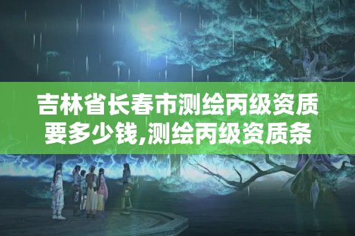 吉林省長春市測繪丙級資質要多少錢,測繪丙級資質條件。