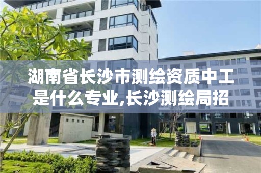 湖南省長沙市測繪資質(zhì)中工是什么專業(yè),長沙測繪局招聘信息。