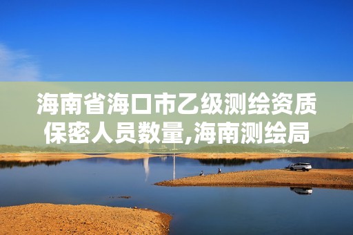 海南省海口市乙級測繪資質保密人員數量,海南測繪局招聘。