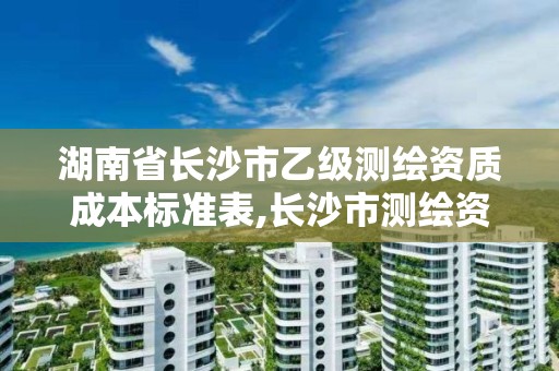 湖南省長沙市乙級測繪資質成本標準表,長沙市測繪資質單位名單。