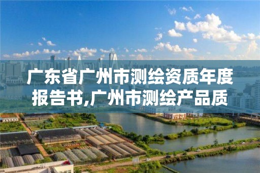 廣東省廣州市測繪資質年度報告書,廣州市測繪產品質量檢驗中心。