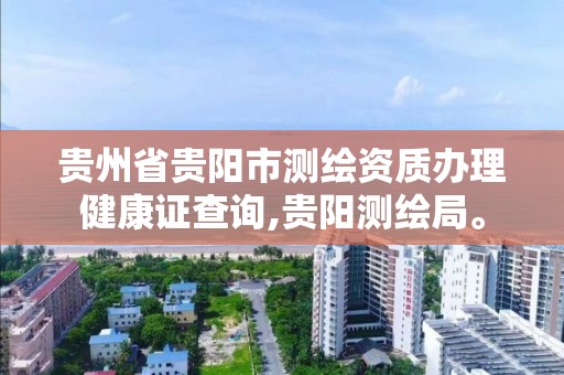 貴州省貴陽市測繪資質辦理健康證查詢,貴陽測繪局。