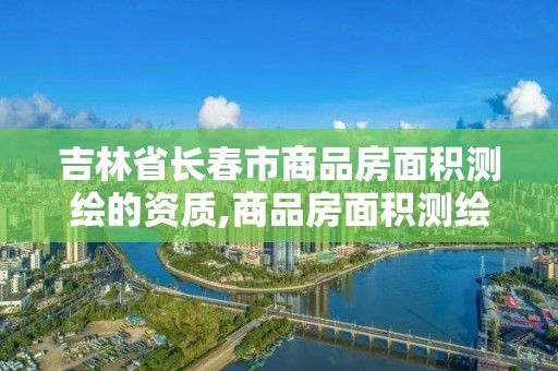 吉林省長春市商品房面積測繪的資質,商品房面積測繪是政府測繪嗎。