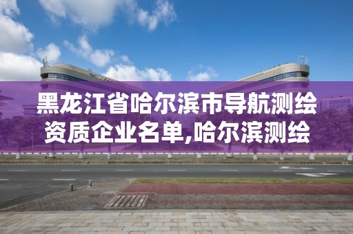 黑龍江省哈爾濱市導航測繪資質企業名單,哈爾濱測繪院地址。