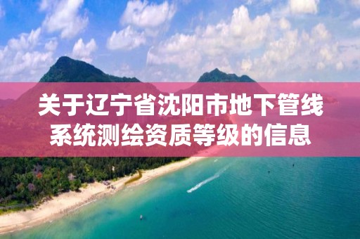 關于遼寧省沈陽市地下管線系統測繪資質等級的信息