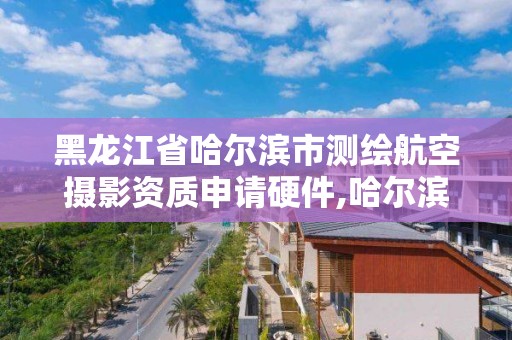 黑龍江省哈爾濱市測繪航空攝影資質申請硬件,哈爾濱測繪公司招聘。