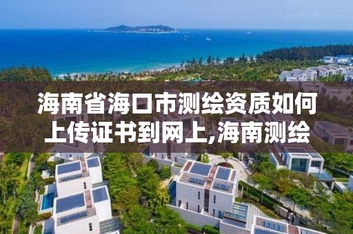 海南省海口市測繪資質如何上傳證書到網上,海南測繪資料信息中心。