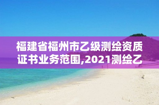 福建省福州市乙級測繪資質證書業務范圍,2021測繪乙級資質要求。