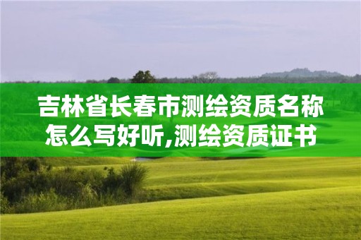 吉林省長春市測繪資質(zhì)名稱怎么寫好聽,測繪資質(zhì)證書。