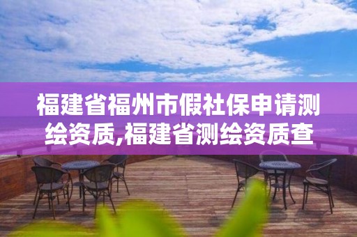 福建省福州市假社保申請測繪資質,福建省測繪資質查詢。