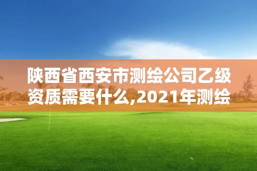 陜西省西安市測繪公司乙級資質需要什么,2021年測繪乙級資質申報條件。