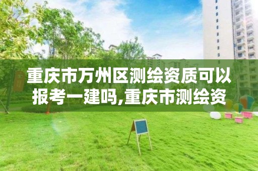 重慶市萬州區測繪資質可以報考一建嗎,重慶市測繪資質管理辦法。