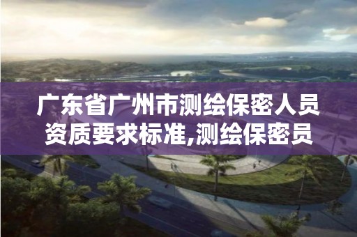 廣東省廣州市測繪保密人員資質(zhì)要求標準,測繪保密員證。